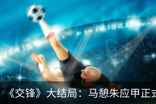 《交锋》大结局：马憩朱应甲正式见面，之前入狱的三人竟成马憩的得力助手