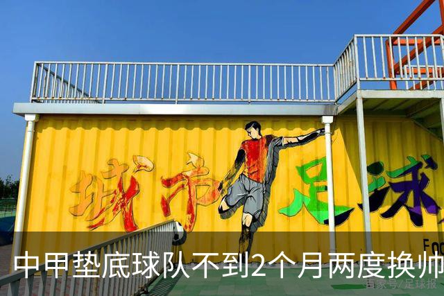 中甲垫底球队不到2个月两度换帅，已18轮不胜，保级几乎无望