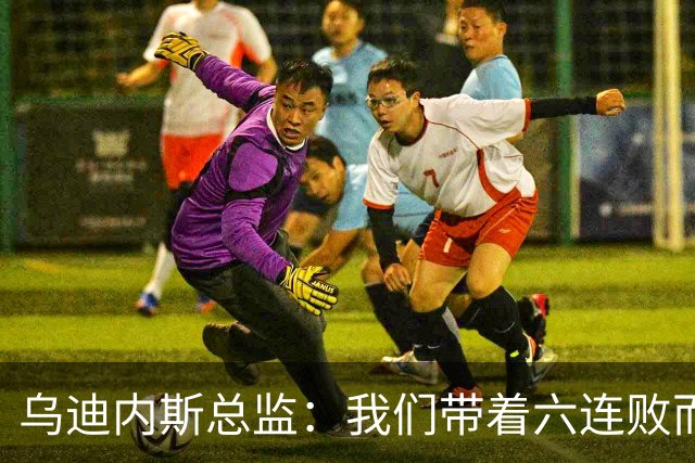 乌迪内斯总监：我们带着六连败而来，但我们不是这样的球队
