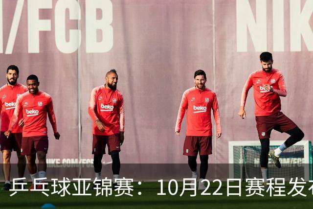 乒乓球亚锦赛：10月22日赛程发布！国乒最多10场比赛，力争两金！