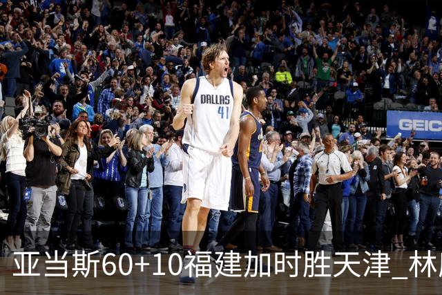 亚当斯60+10福建加时胜天津 林庭谦31+6+8