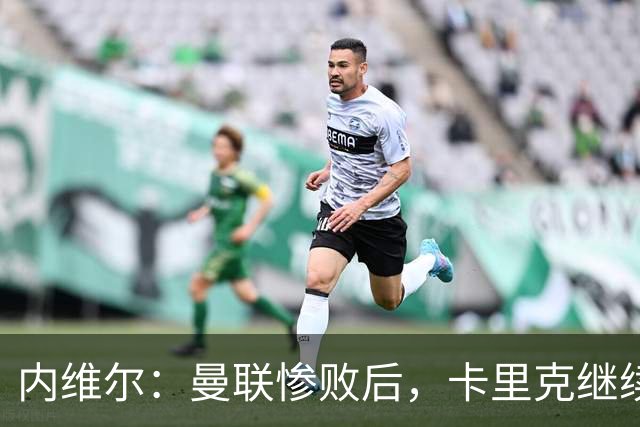 内维尔：曼联惨败后，卡里克继续担任曼联主帅将变得极其困难