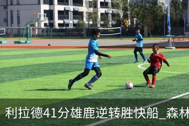 利拉德41分雄鹿逆转胜快船 森林里险胜开拓者