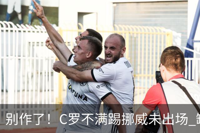 别作了！C罗不满踢挪威未出场 缺席训练迫使主帅做出妥协
