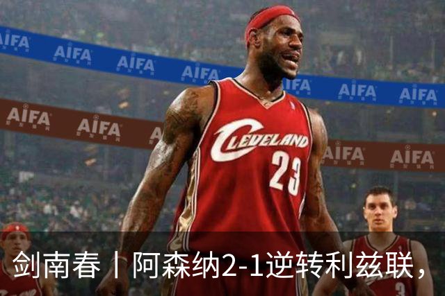 剑南春丨阿森纳2-1逆转利兹联，卡拉菲奥里、吉马良斯破门