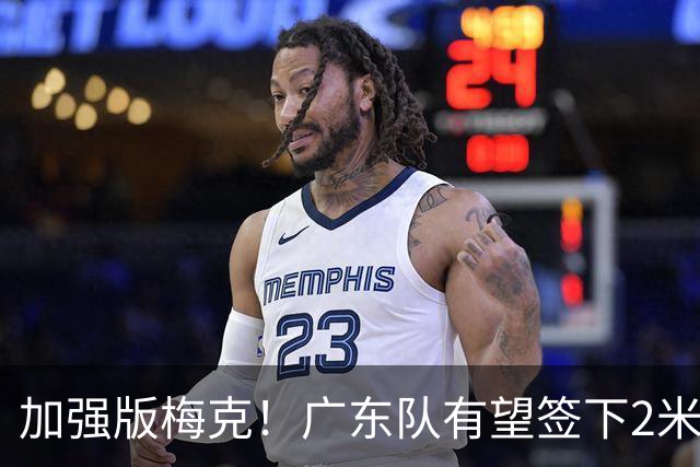 加强版梅克！广东队有望签下2米18内线巨兽，保底能进总决赛