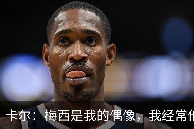 卡尔：梅西是我的偶像，我经常他的比赛录像