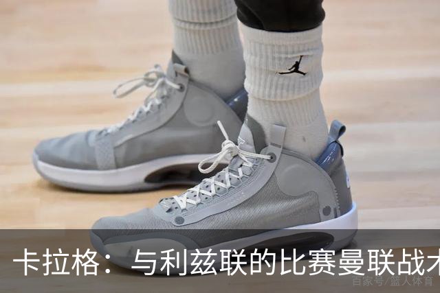 卡拉格：与利兹联的比赛曼联战术保守，好像对手是皇马一样