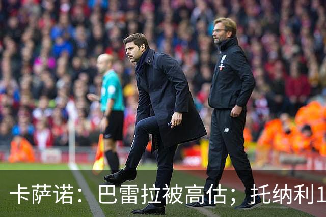 卡萨诺：巴雷拉被高估；托纳利1.1亿欧元身价很荒唐