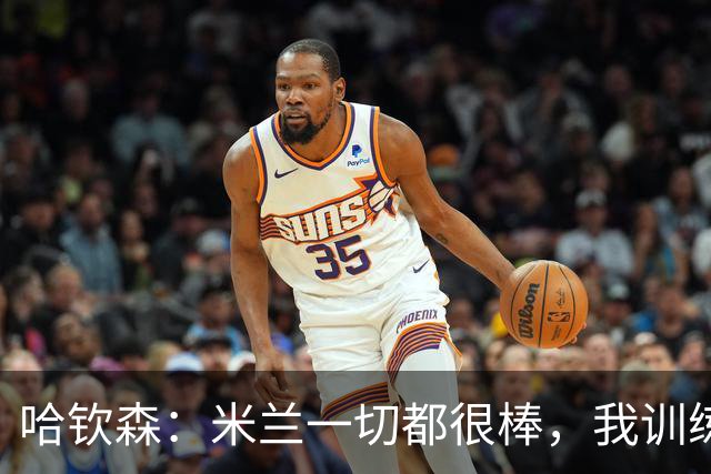 哈钦森：米兰一切都很棒，我训练非常刻苦