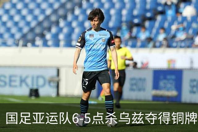 国足亚运队6-5点杀乌兹夺得铜牌！李昊两次扑点，王钰栋世界波