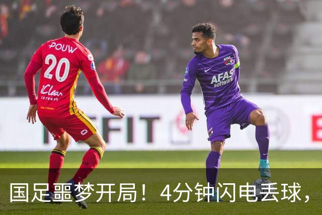 国足噩梦开局！4分钟闪电丢球，主场4战新西兰连丢4球