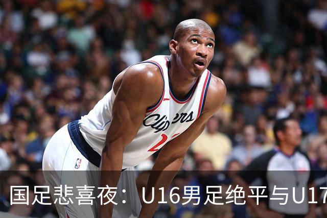 国足悲喜夜：U16男足绝平与U17女足大胜的背后故事与战术分析