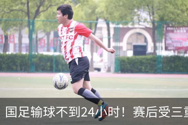 国足输球不到24小时！赛后受三重舆论冲击：球评人+媒体+球迷