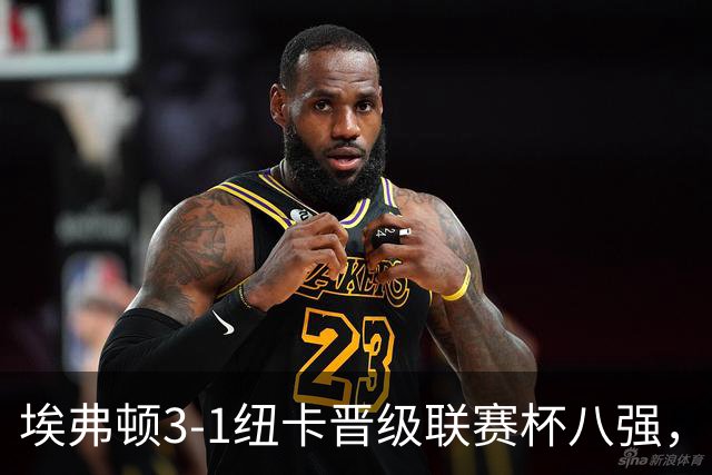 埃弗顿3-1纽卡晋级联赛杯八强，格里利什因违纪缺席