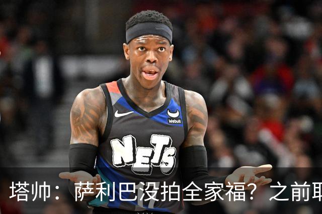 塔帅：萨利巴没拍全家福？之前取消三次了不拍不行，希望能补