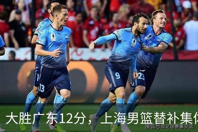 大胜广东12分，上海男篮替补集体爆发，拉塞尔22+5融入体系，李弘权上演隔扣