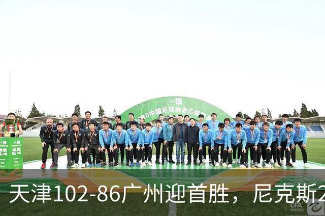 天津102-86广州迎首胜，尼克斯27+6+12，何思雨三分6中6，陈国豪16+7