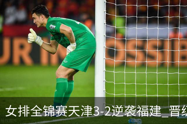 女排全锦赛天津3-2逆袭福建 晋级决赛与江苏争冠