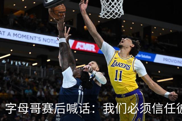 字母哥赛后喊话：我们必须信任彼此，必须相信自己正在做的事