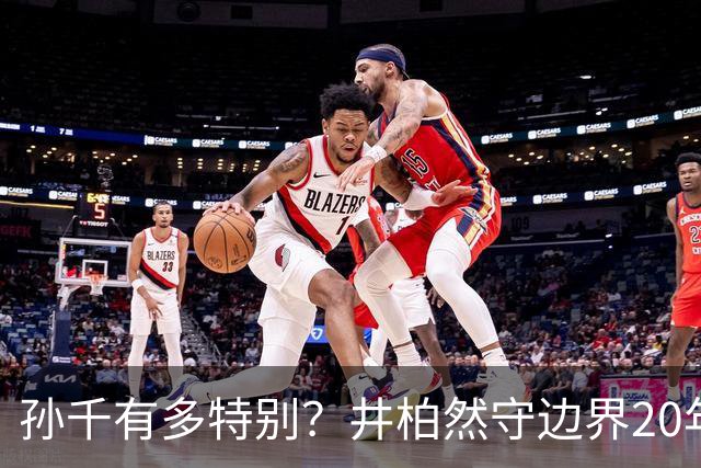 孙千有多特别？井柏然守边界20年，只因一张图，竟为孙千破了例