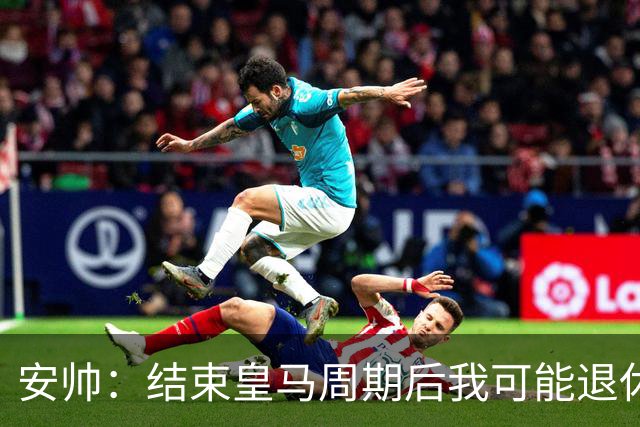 安帅：结束皇马周期后我可能退休 本泽马能拿金球
