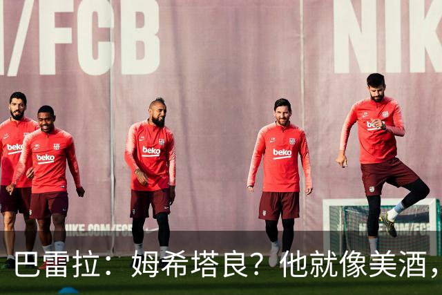 巴雷拉：姆希塔良？他就像美酒，岁月流逝，状态反而越来越好