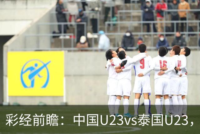 彩经前瞻：中国U23vs泰国U23，看好中国U23取胜晋级