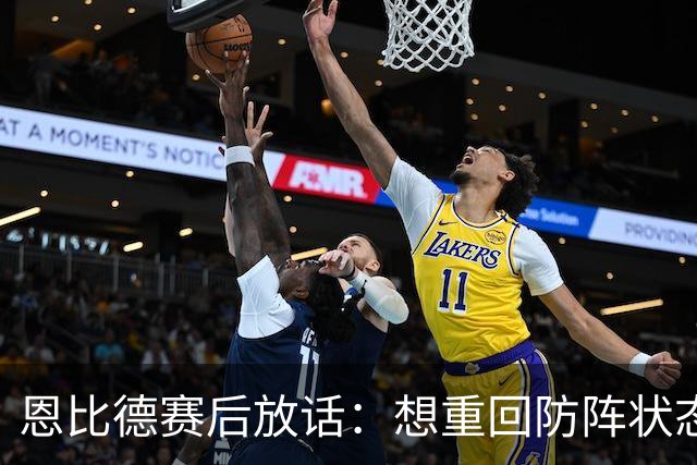 恩比德赛后放话：想重回防阵状态，还建议詹姆斯去防唐斯
