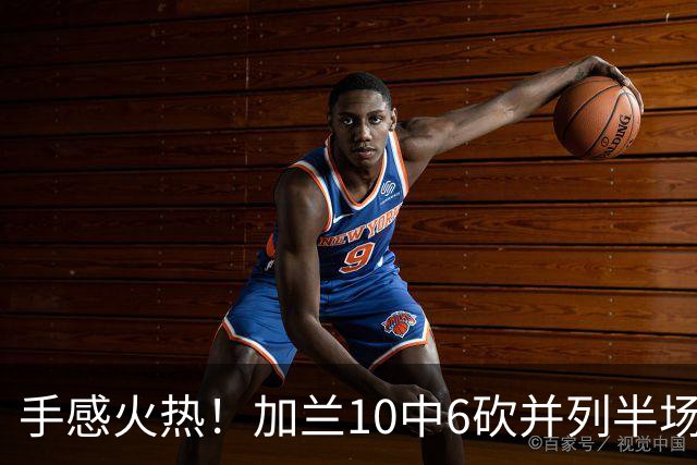 手感火热！加兰10中6砍并列半场最高18分 三分5中3