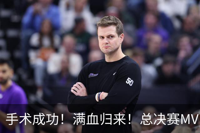 手术成功！满血归来！总决赛MVP宣布复出