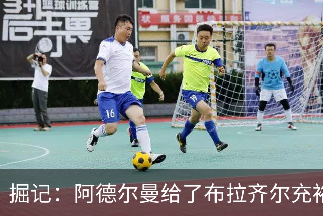 掘记：阿德尔曼给了布拉齐尔充裕上场时间 后者表现不错