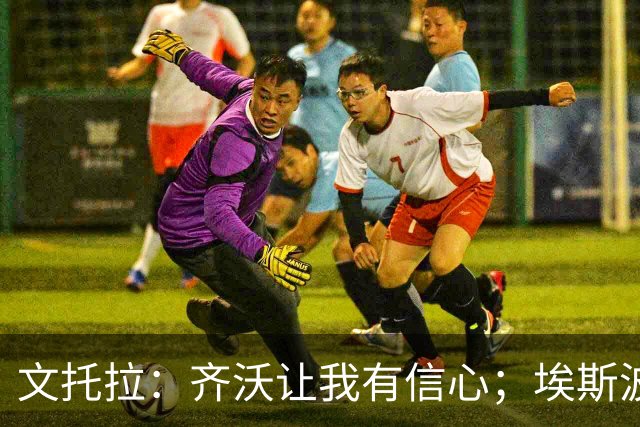 文托拉：齐沃让我有信心；埃斯波西托兄弟都值得称赞