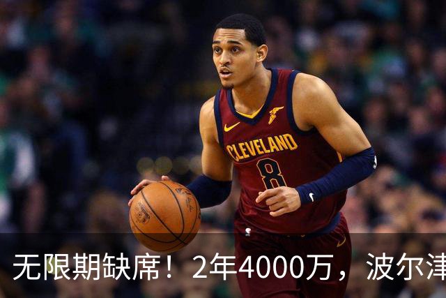 无限期缺席！2年4000万，波尔津吉斯到底值得吗？