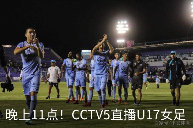 晚上11点！CCTV5直播U17女足“生死战”，对手短板明显，赢球=创队史最佳战绩