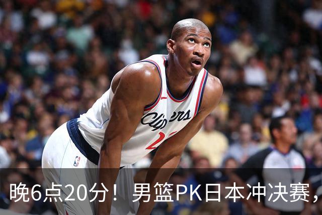 晚6点20分！男篮PK日本冲决赛，核心胜负手明确，郭士强勿重蹈覆辙