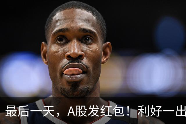 最后一天，A股发红包！利好一出，龙头大涨，信号不简单！