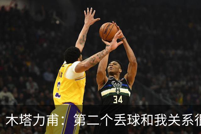 木塔力甫：第二个丢球和我关系很大；感谢安东教练信任我