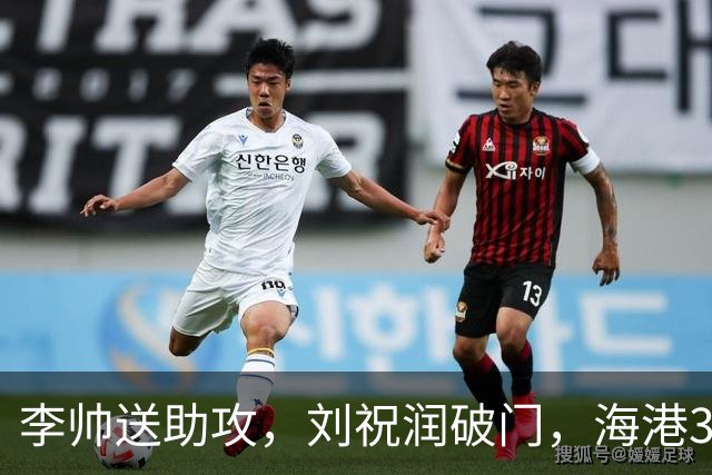 李帅送助攻，刘祝润破门，海港3-1领先。