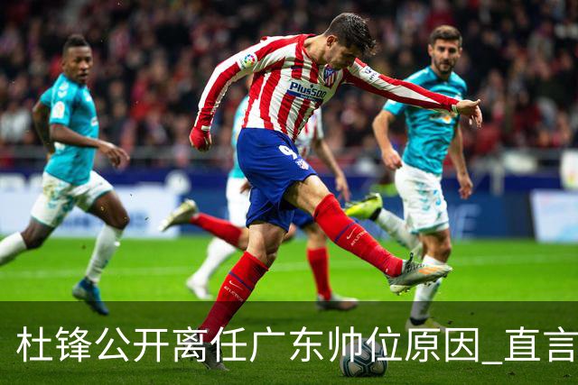 杜锋公开离任广东帅位原因 直言顾全和李楠压力大