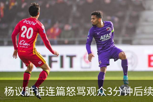 杨议脏话连篇怒骂观众3分钟后续：是误会，官方介入，两边2个说法