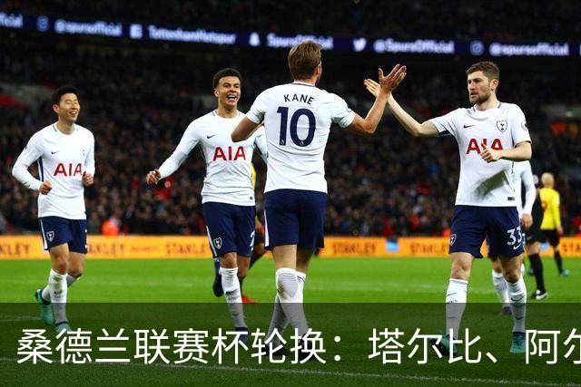桑德兰联赛杯轮换：塔尔比、阿尔德雷特与图季耶罗夫有望首发