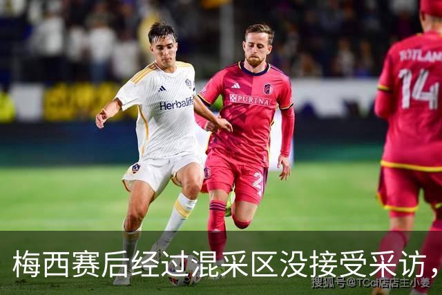梅西赛后经过混采区没接受采访，向记者挥手告别后离开