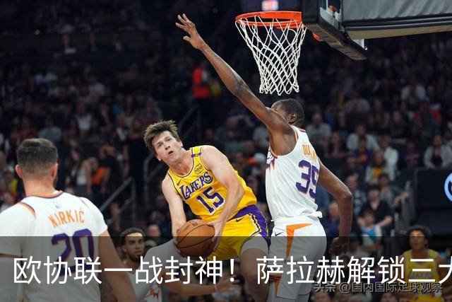 欧协联一战封神！萨拉赫解锁三大欧战全成就，10场8球4助状态火热