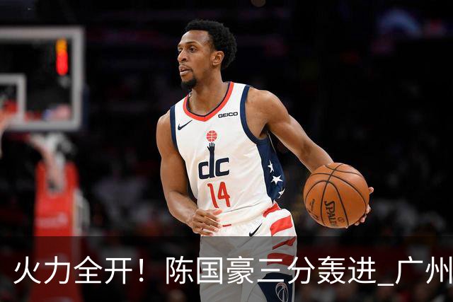 火力全开！陈国豪三分轰进 广州轰出13-0进攻高潮获得两位数领先