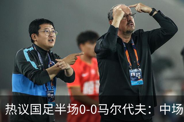 热议国足半场0-0马尔代夫：中场几乎没有创造力；球员心态急躁