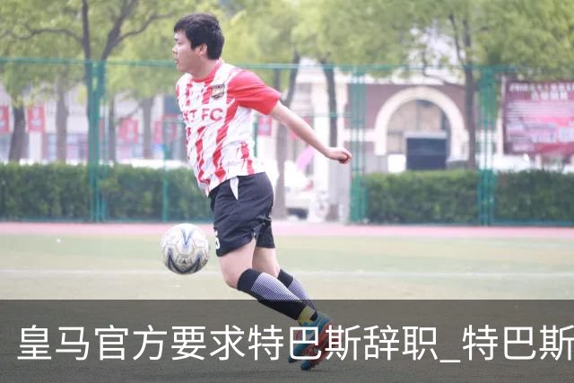皇马官方要求特巴斯辞职 特巴斯回怼：先公布改期次数