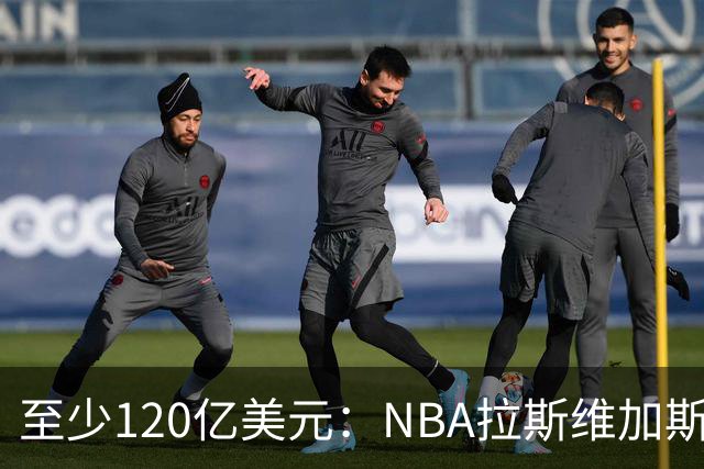 至少120亿美元：NBA拉斯维加斯扩军竞标进入最后阶段