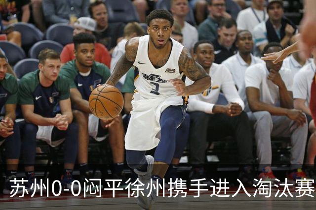 苏州0-0闷平徐州携手进入淘汰赛，双方各击中一次门框