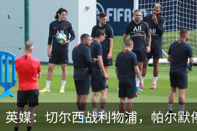 英媒：切尔西战利物浦，帕尔默停赛埃斯特旺有望首发